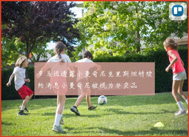 罗马诺透露小曼奇尼克里斯坦特续约消息小曼奇尼被视为非卖品